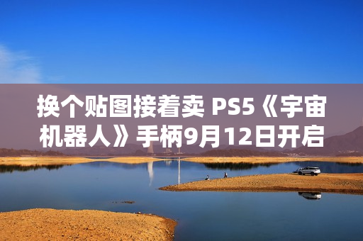 换个贴图接着卖 PS5《宇宙机器人》手柄9月12日开启预售
