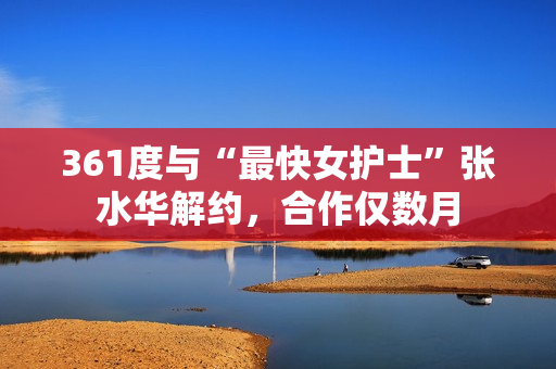 361度与“最快女护士”张水华解约，合作仅数月