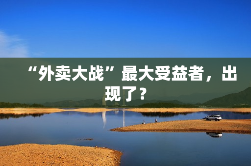 “外卖大战”最大受益者，出现了？
