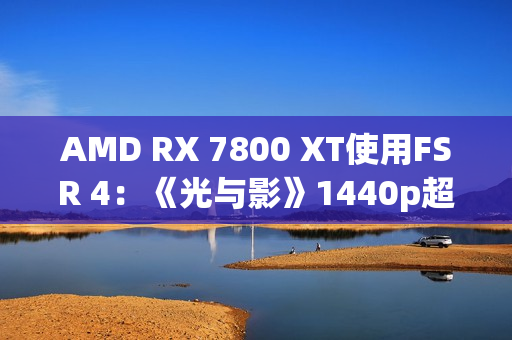 AMD RX 7800 XT使用FSR 4：《光与影》1440p超100帧高于原生