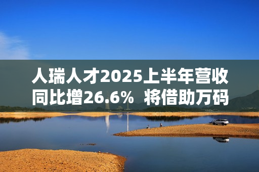 人瑞人才2025上半年营收同比增26.6%  将借助万码优才持续打造人才生态链