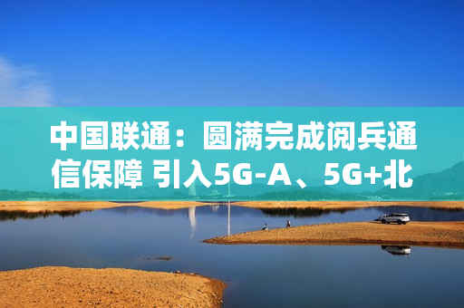 中国联通:圆满完成阅兵通信保障 引入5G-A、5G+北斗等技术 中国联通:圆满完成阅兵通信保障 引入5G-A、5G+北斗等技术