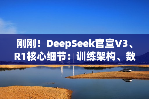 刚刚！DeepSeek官宣V3、R1核心细节：训练架构、数据规模、性能基准全公开