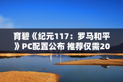 育碧《纪元117：罗马和平》PC配置公布 推荐仅需2070显卡！
