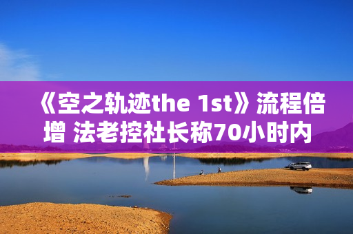 《空之轨迹the 1st》流程倍增 法老控社长称70小时内容饱满 《空之轨迹the 1st》流程倍增 法老控社长称70小时内容饱满
