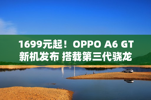 1699元起！OPPO A6 GT新机发布 搭载第三代骁龙7