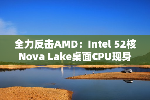 全力反击AMD：Intel 52核Nova Lake桌面CPU现身！工程版频率4.8GHz