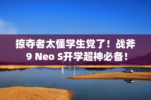 掠夺者太懂学生党了！战斧 9 Neo S开学超神必备！