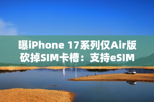 曝iPhone 17系列仅Air版砍掉SIM卡槽：支持eSIM
