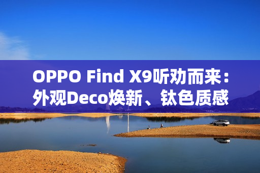 OPPO Find X9听劝而来:外观Deco焕新、钛色质感升级、R 角好评! OPPO Find X9听劝而来:外观Deco焕新、钛色质感升级、R 角好评!