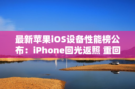 最新苹果iOS设备性能榜公布：iPhone回光返照 重回前十