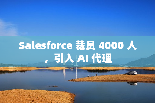 Salesforce 裁员 4000 人，引入 AI 代理