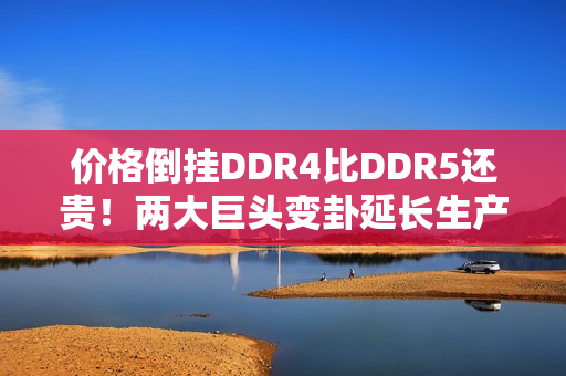 价格倒挂DDR4比DDR5还贵！两大巨头变卦延长生产