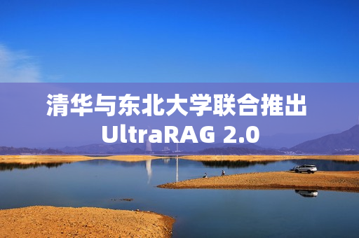 清华与东北大学联合推出 UltraRAG 2.0 清华与东北大学联合推出 UltraRAG 2.0