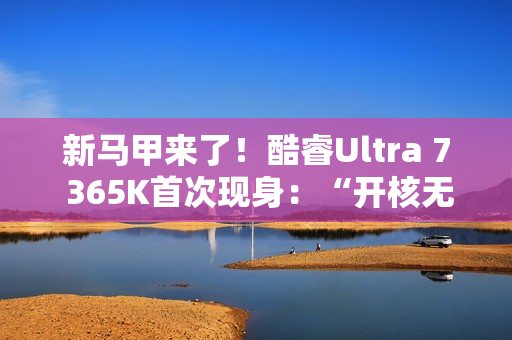 新马甲来了！酷睿Ultra 7 365K首次现身：“开核无望”