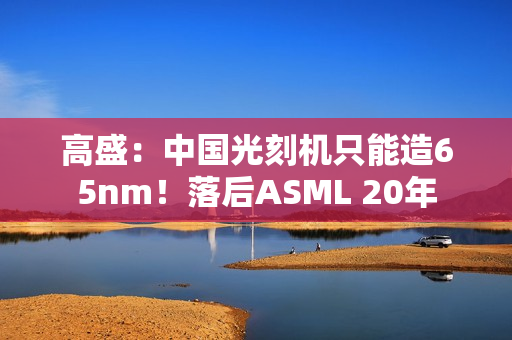 高盛：中国光刻机只能造65nm！落后ASML 20年