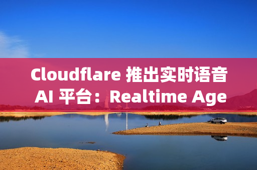 Cloudflare 推出实时语音 AI 平台：Realtime Agents