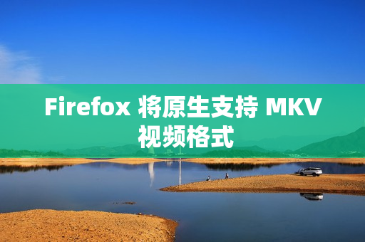 Firefox 将原生支持 MKV 视频格式 Firefox 将原生支持 MKV 视频格式