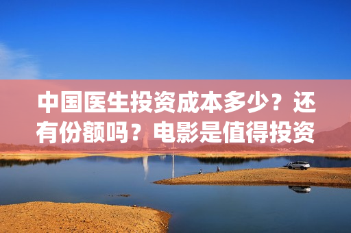 中国医生投资成本多少？还有份额吗？电影是值得投资的吗？(中国医生投资方是谁)