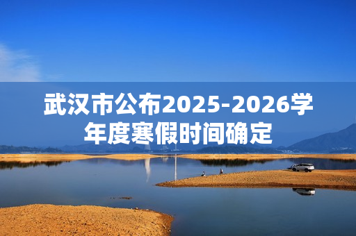 武汉市公布2025-2026学年度寒假时间确定