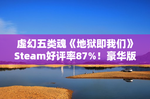 虚幻五类魂《地狱即我们》Steam好评率87%！豪华版现可游玩