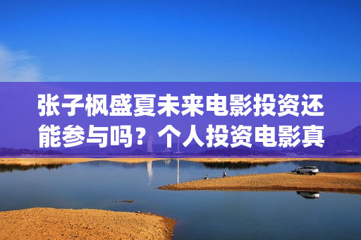张子枫盛夏未来电影投资还能参与吗？个人投资电影真的能赚钱吗？(张子枫盛夏未来剧照)