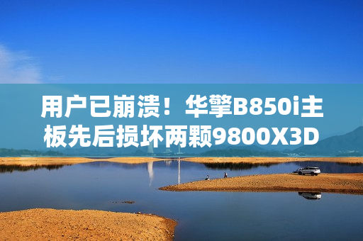 用户已崩溃！华擎B850i主板先后损坏两颗9800X3D