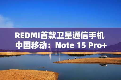 REDMI首款卫星通信手机 中国移动：Note 15 Pro+首次搭载自研北斗芯片