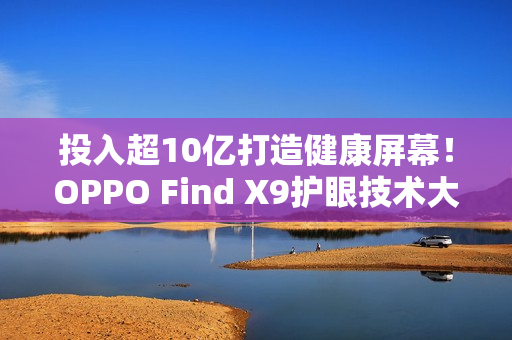 投入超10亿打造健康屏幕!OPPO Find X9护眼技术大升级 投入超10亿打造健康屏幕!OPPO Find X9护眼技术大升级