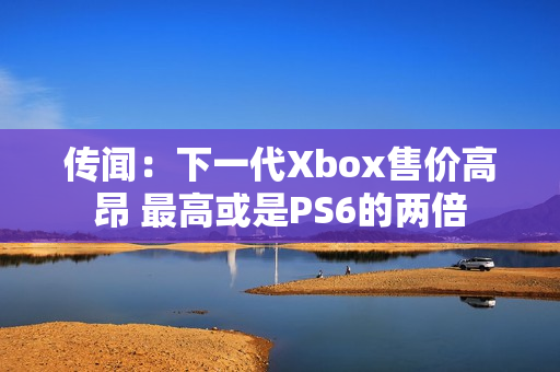传闻:下一代Xbox售价高昂 最高或是PS6的两倍 传闻:下一代Xbox售价高昂 最高或是PS6的两倍