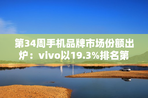 第34周手机品牌市场份额出炉：vivo以19.3%排名第一