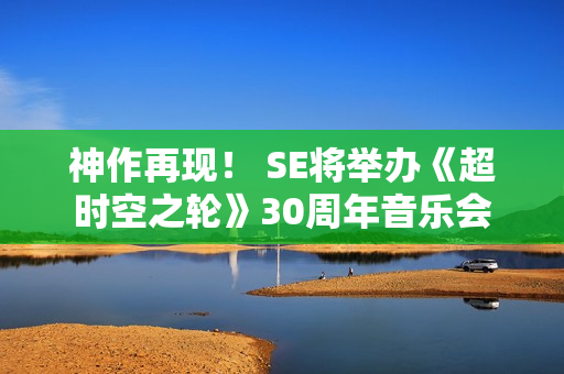 神作再现！ SE将举办《超时空之轮》30周年音乐会