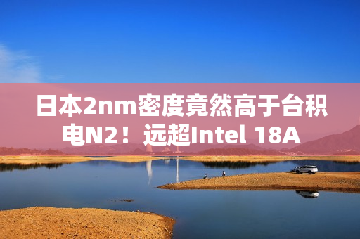 日本2nm密度竟然高于台积电N2！远超Intel 18A