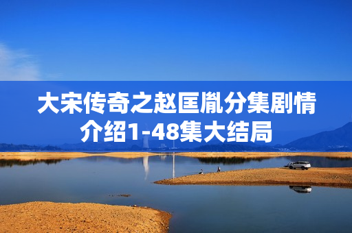 大宋传奇之赵匡胤分集剧情介绍1-48集大结局 大宋传奇之赵匡胤分集剧情介绍1-48集大结局