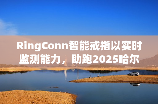 RingConn智能戒指以实时监测能力,助跑2025哈尔滨马拉松 RingConn智能戒指以实时监测能力,助跑2025哈尔滨马拉松