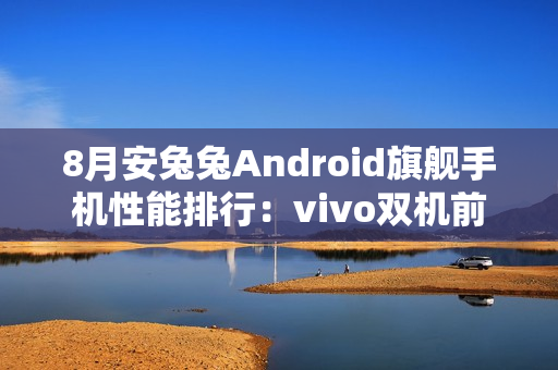 8月安兔兔Android旗舰手机性能排行：vivo双机前三