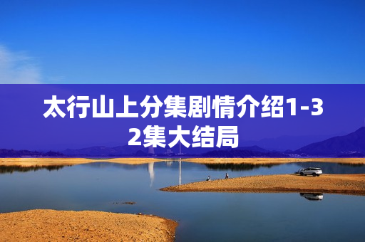 太行山上分集剧情介绍1-32集大结局