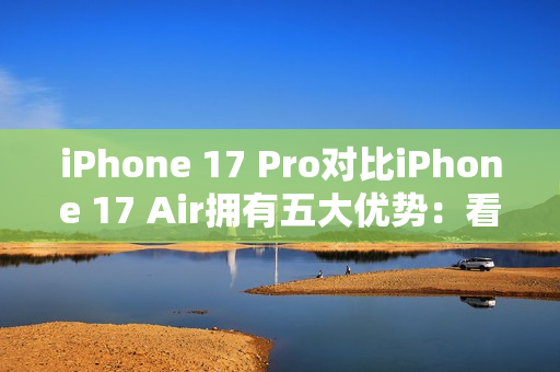 iPhone 17 Pro对比iPhone 17 Air拥有五大优势:看完就知道买哪款了 iPhone 17 Pro对比iPhone 17 Air拥有五大优势:看完就知道买哪款了