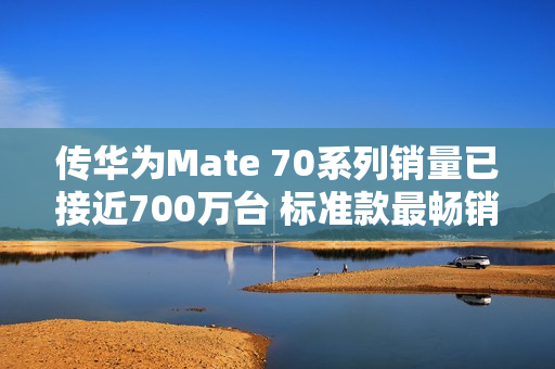 传华为Mate 70系列销量已接近700万台 标准款最畅销