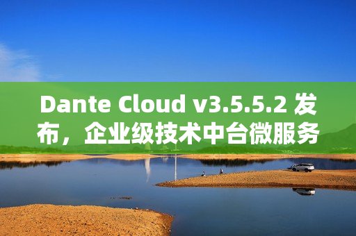 Dante Cloud v3.5.5.2 发布,企业级技术中台微服务架构 Dante Cloud v3.5.5.2 发布,企业级技术中台微服务架构