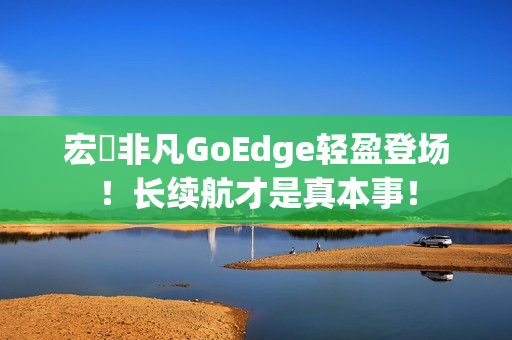 宏碁非凡GoEdge轻盈登场！长续航才是真本事！