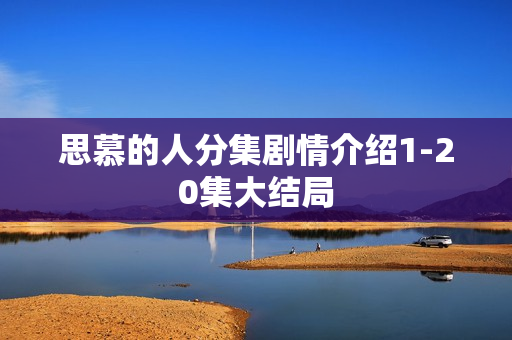 思慕的人分集剧情介绍1-20集大结局 思慕的人分集剧情介绍1-20集大结局
