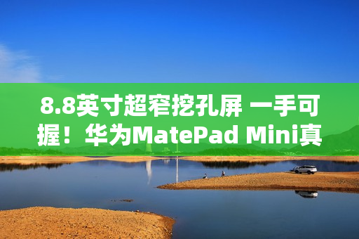 8.8英寸超窄挖孔屏 一手可握!华为MatePad Mini真机亮相:全系支持插卡 8.8英寸超窄挖孔屏 一手可握!华为MatePad Mini真机亮相:全系支持插卡
