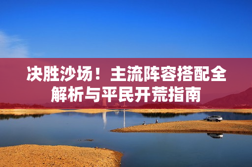 决胜沙场!主流阵容搭配全解析与平民开荒指南 决胜沙场!主流阵容搭配全解析与平民开荒指南