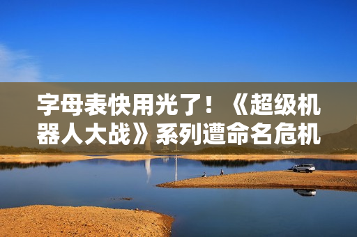 字母表快用光了!《超级机器人大战》系列遭命名危机 字母表快用光了!《超级机器人大战》系列遭命名危机