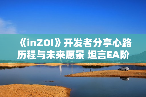《inZOI》开发者分享心路历程与未来愿景 坦言EA阶段或将持续至27年