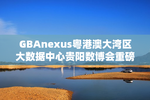 GBAnexus粤港澳大湾区大数据中心贵阳数博会重磅发布