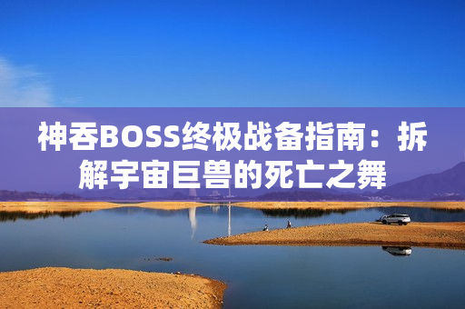 神吞BOSS终极战备指南：拆解宇宙巨兽的死亡之舞