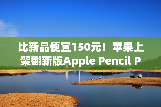 比新品便宜150元!苹果上架翻新版Apple Pencil Pro售价849元 比新品便宜150元!苹果上架翻新版Apple Pencil Pro售价849元