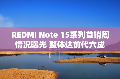 REDMI Note 15系列首销周情况曝光 整体达前代六成